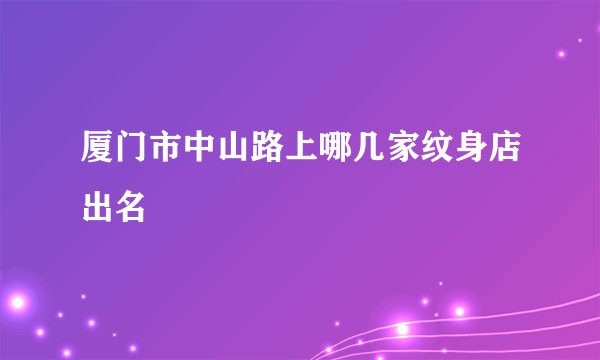 厦门市中山路上哪几家纹身店出名
