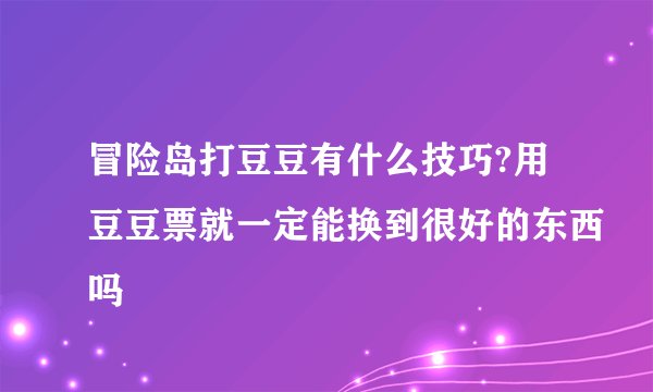 冒险岛打豆豆有什么技巧?用豆豆票就一定能换到很好的东西吗