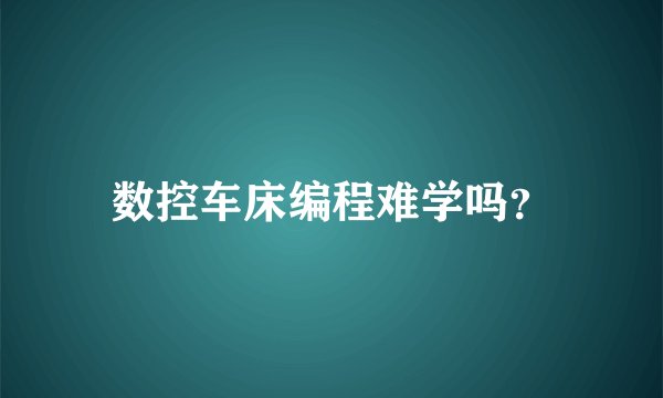 数控车床编程难学吗？
