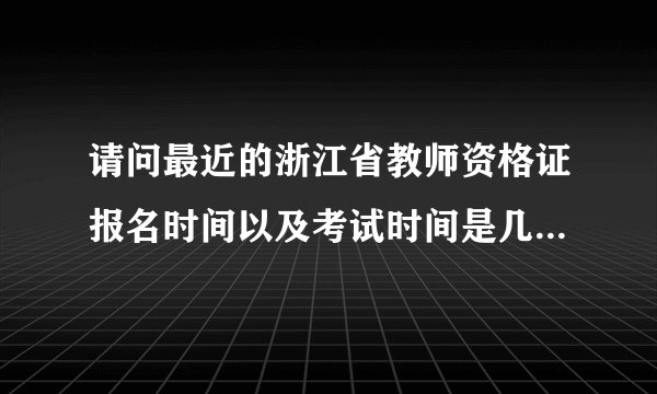 请问最近的浙江省教师资格证报名时间以及考试时间是几月几号？谢谢