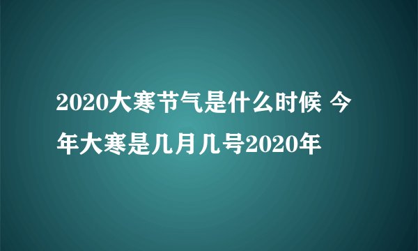 2020大寒节气是什么时候 今年大寒是几月几号2020年
