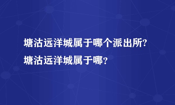 塘沽远洋城属于哪个派出所?塘沽远洋城属于哪？