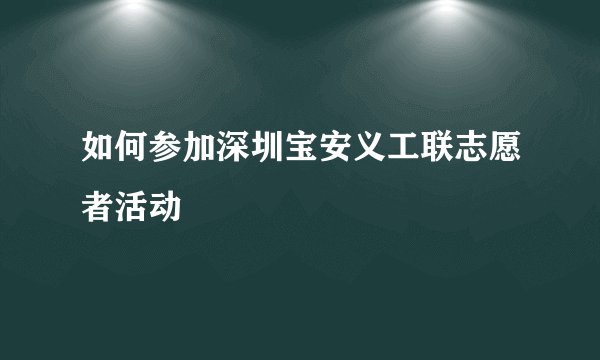 如何参加深圳宝安义工联志愿者活动