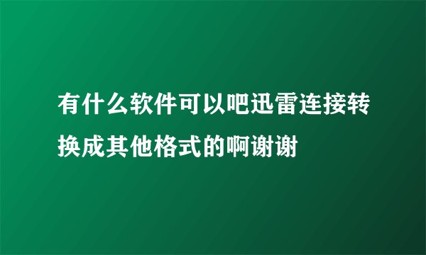有什么软件可以吧迅雷连接转换成其他格式的啊谢谢