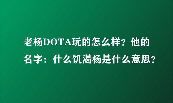 老杨DOTA玩的怎么样？他的名字：什么饥渴杨是什么意思？