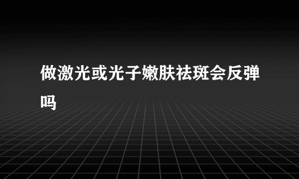 做激光或光子嫩肤祛斑会反弹吗