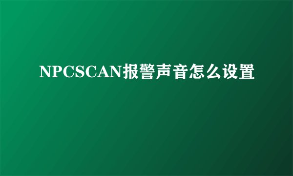 NPCSCAN报警声音怎么设置