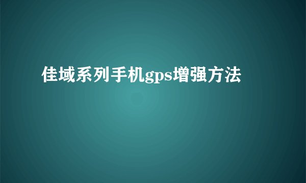 佳域系列手机gps增强方法