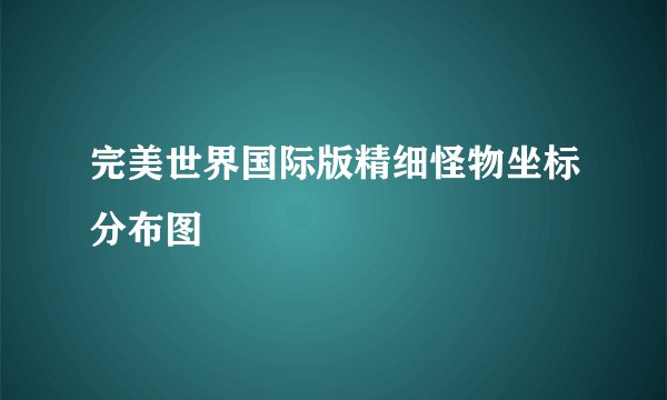 完美世界国际版精细怪物坐标分布图