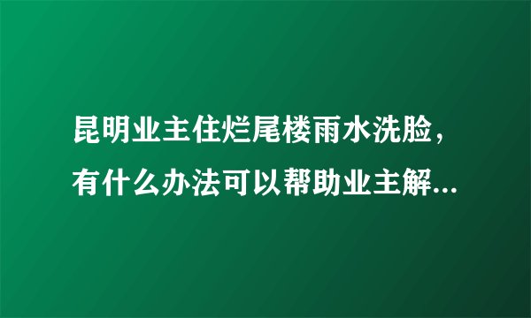 昆明业主住烂尾楼雨水洗脸，有什么办法可以帮助业主解决烂尾楼问题？