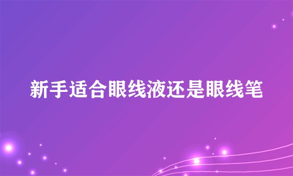 新手适合眼线液还是眼线笔