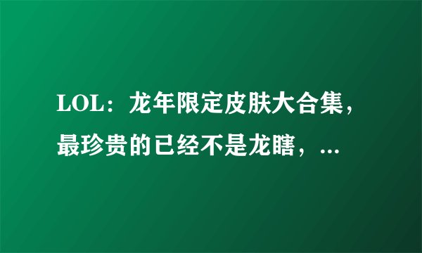 LOL：龙年限定皮肤大合集，最珍贵的已经不是龙瞎，而是它！