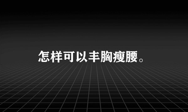 怎样可以丰胸瘦腰。