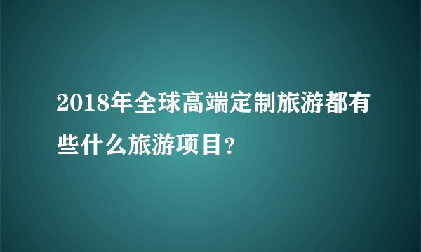 2018年全球高端定制旅游都有些什么旅游项目？