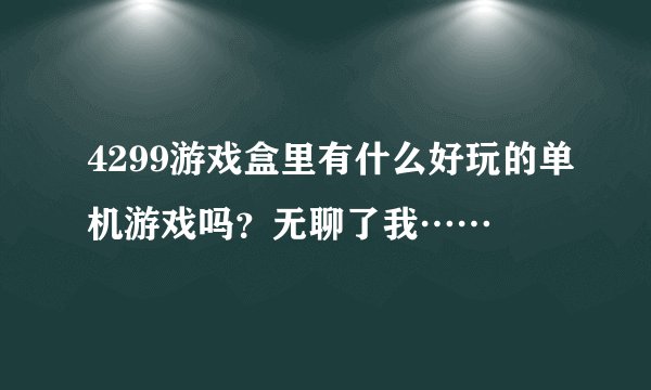 4299游戏盒里有什么好玩的单机游戏吗？无聊了我……