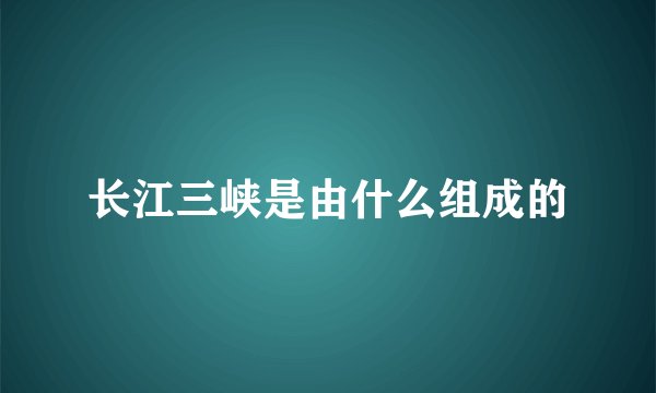 长江三峡是由什么组成的