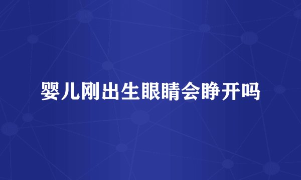 婴儿刚出生眼睛会睁开吗