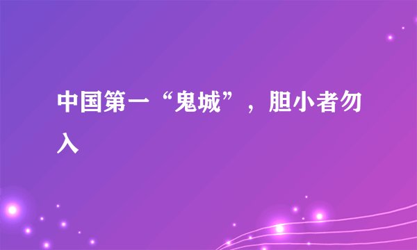 中国第一“鬼城”，胆小者勿入