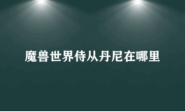 魔兽世界侍从丹尼在哪里