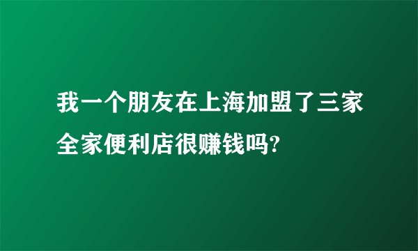 我一个朋友在上海加盟了三家全家便利店很赚钱吗?
