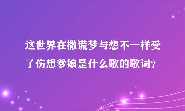 这世界在撒谎梦与想不一样受了伤想爹娘是什么歌的歌词?