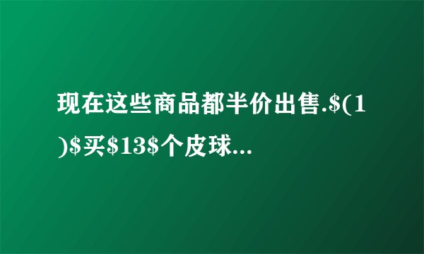 现在这些商品都半价出售.$(1)$买$13$个皮球和$16$本笔记本各要多少钱？$(2)$如果用买$13$个皮球的钱来买钢笔，最多可以买几枝？