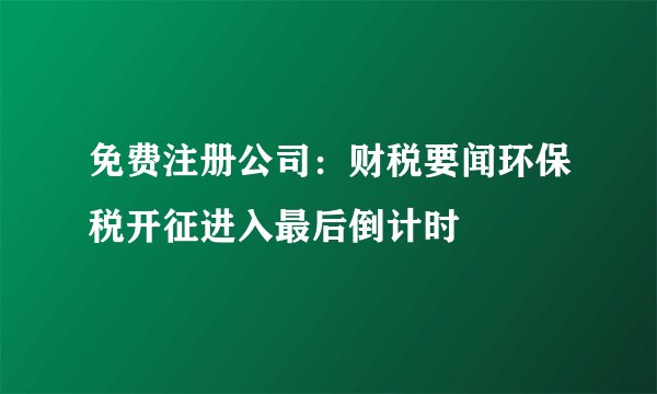 免费注册公司:财税要闻环保税开征进入最后倒计时