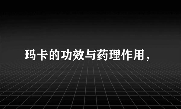 玛卡的功效与药理作用，