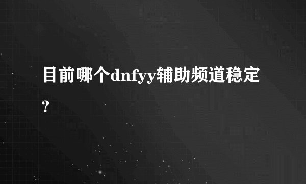 目前哪个dnfyy辅助频道稳定？