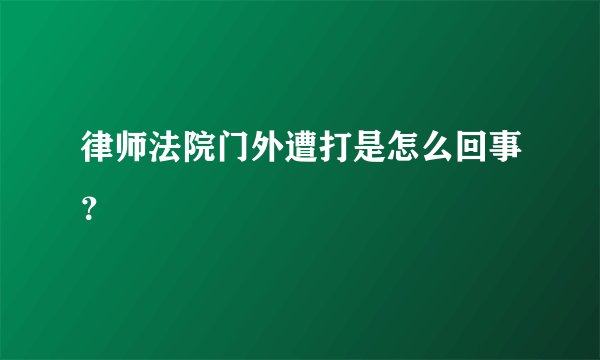 律师法院门外遭打是怎么回事?