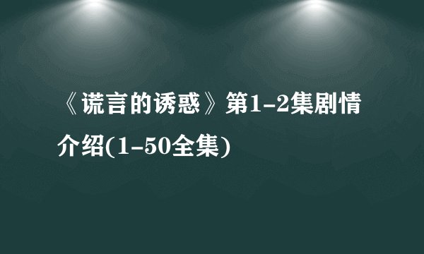 《谎言的诱惑》第1-2集剧情介绍(1-50全集)