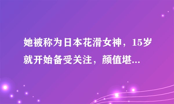 她被称为日本花滑女神，15岁就开始备受关注，颜值堪比金妍儿！