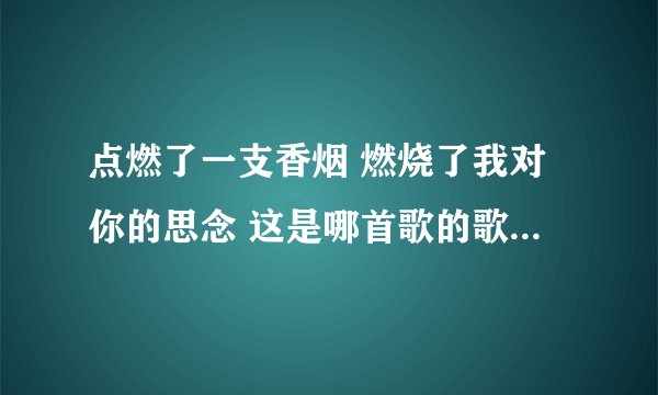 点燃了一支香烟 燃烧了我对你的思念 这是哪首歌的歌词如题 谢谢了