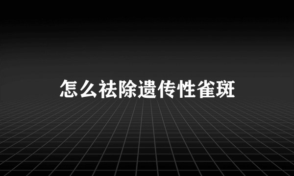 怎么祛除遗传性雀斑