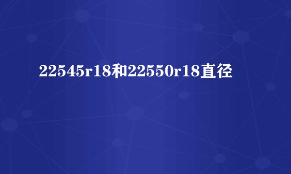 22545r18和22550r18直径