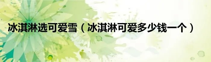 冰淇淋选可爱雪（冰淇淋可爱多少钱一个）