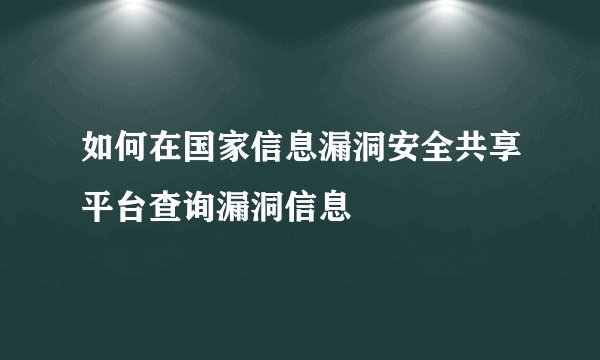 如何在国家信息漏洞安全共享平台查询漏洞信息