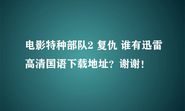 电影特种部队2 复仇 谁有迅雷高清国语下载地址？谢谢！