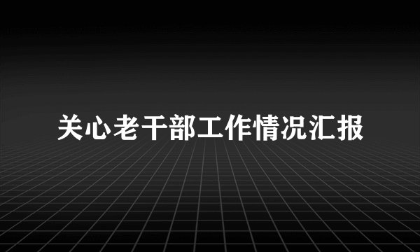 关心老干部工作情况汇报