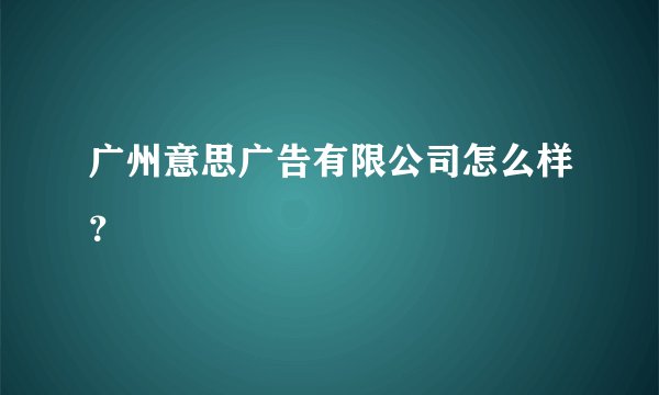 广州意思广告有限公司怎么样？
