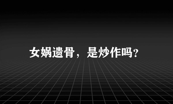 女娲遗骨，是炒作吗？