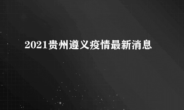 2021贵州遵义疫情最新消息