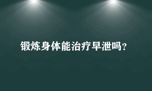 锻炼身体能治疗早泄吗?