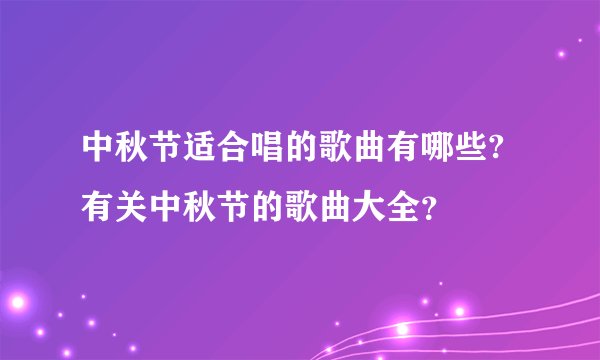 中秋节适合唱的歌曲有哪些?有关中秋节的歌曲大全？