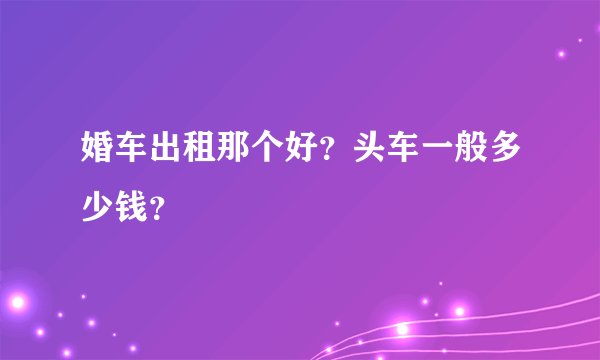 婚车出租那个好？头车一般多少钱？