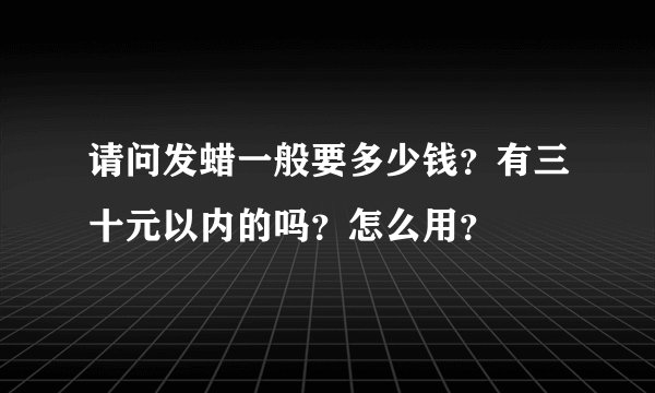 请问发蜡一般要多少钱？有三十元以内的吗？怎么用？