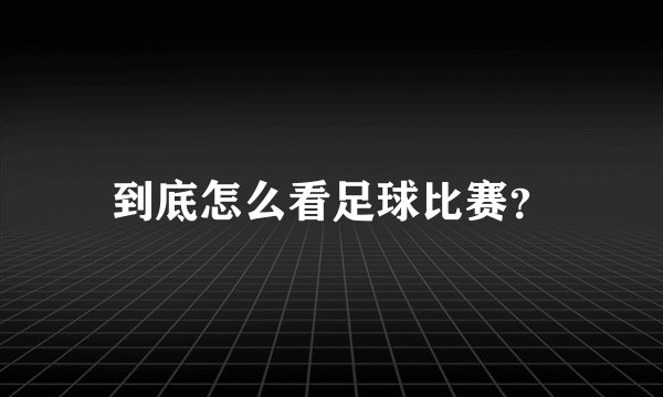 到底怎么看足球比赛？