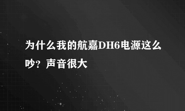 为什么我的航嘉DH6电源这么吵？声音很大