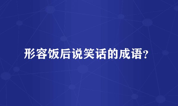 形容饭后说笑话的成语？