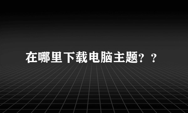 在哪里下载电脑主题？？